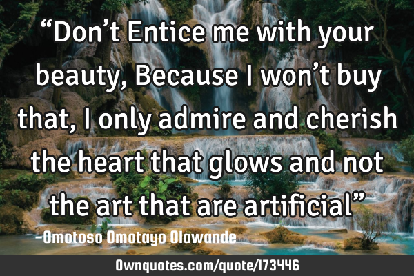 “Don’t Entice me with your beauty, 
Because I won’t buy that, I only admire and cherish the