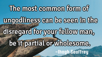 The most common form of ungodliness can be seen in the disregard for your fellow man, be it partial