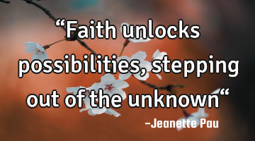 “Faith unlocks possibilities, stepping out of the unknown“