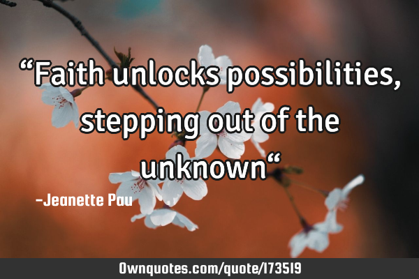 “Faith unlocks possibilities, stepping out of the unknown“