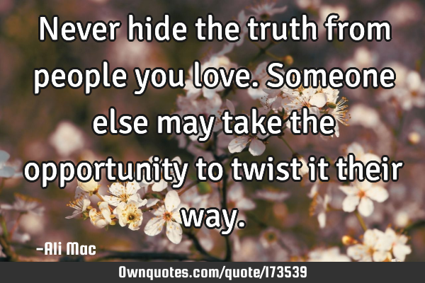 Never hide the truth from people you love. Someone else may take the opportunity to twist it their