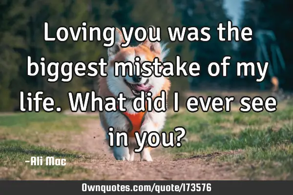 Loving You Was The Biggest Mistake Of My Life. What Did I Ever ...