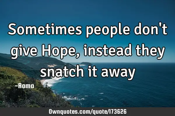 Sometimes people don't give Hope,instead they snatch it away: 