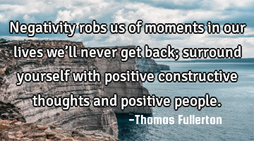Negativity robs us of moments in our lives we’ll never get back; surround yourself with positive