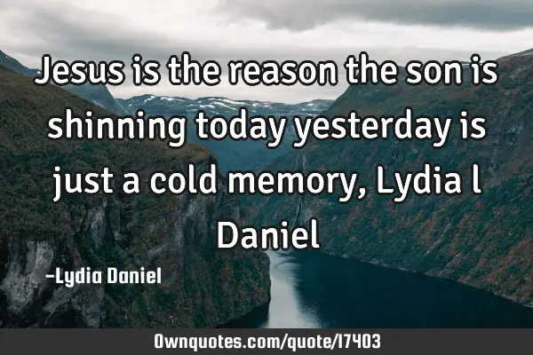 Jesus is the reason the son is shinning today yesterday is just a cold memory, Lydia l D
