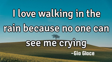 I love walking in the rain because no one can see me crying
