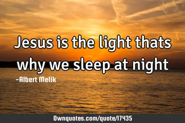 Jesus is the light thats why we sleep at