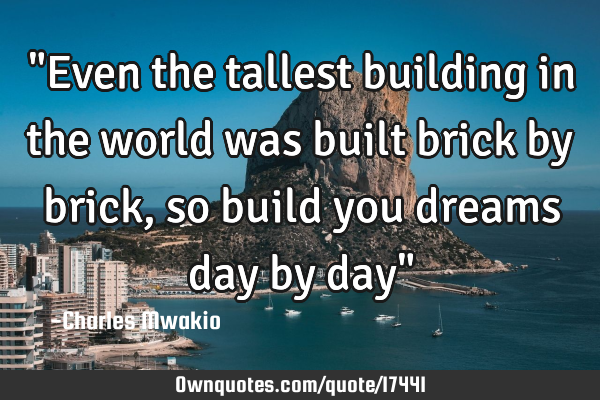 "Even the tallest building in the world was built brick by brick, so build you dreams day by day"