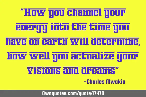 "How you channel your energy into the time you have on earth will determine, how well you actualize