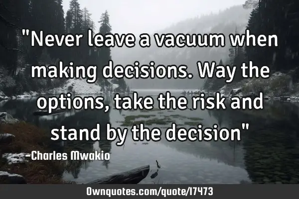 "Never leave a vacuum when making decisions. Way the options, take the risk and stand by the