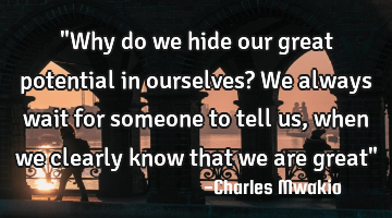 "Why do we hide our great potential in ourselves? We always wait for someone to tell us, when we