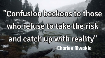 "Confusion beckons to those who refuse to take the risk and catch up with reality"