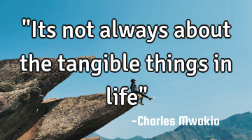 "Its not always about the tangible things in life"