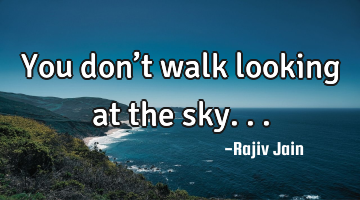 You don’t walk looking at the sky...