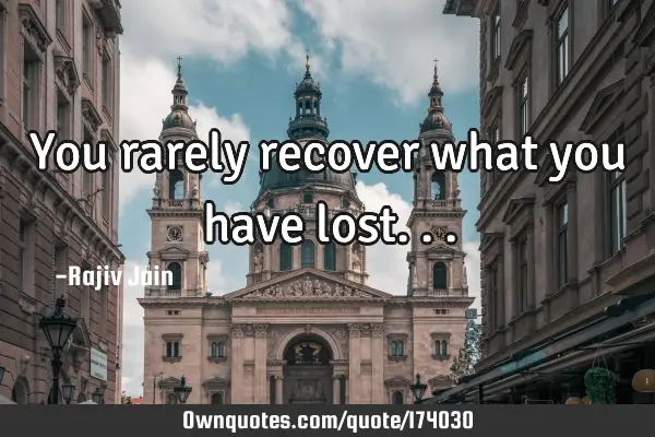 You rarely recover what you have