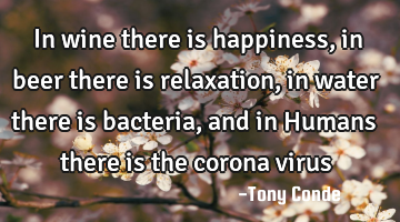 In wine there is happiness, in beer there is relaxation, in water there is bacteria, and in Humans