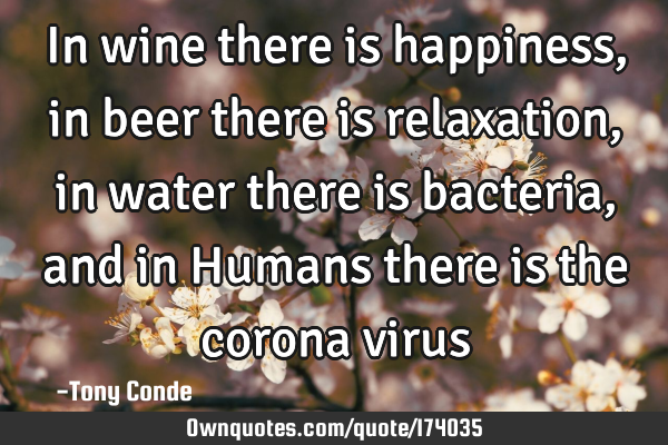 In wine there is happiness, in beer there is relaxation, in water there is bacteria, and in Humans