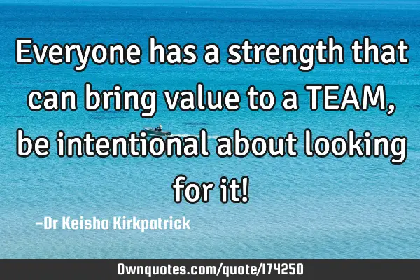 Everyone has a strength that can bring value to a TEAM, be intentional about looking for it!