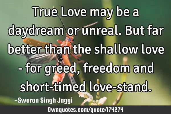 True Love may be a daydream or unreal. But far better than the shallow love - for greed, freedom