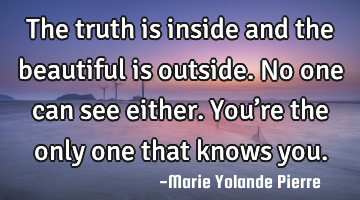 The truth is inside and the beautiful is outside. No one can see either. You’re the only one that
