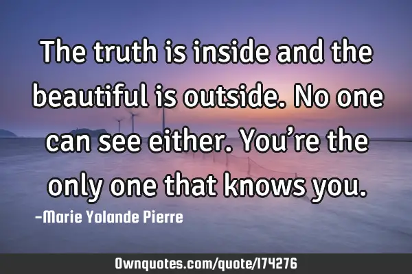 The truth is inside and the beautiful is outside. No one can see either. You’re the only one that