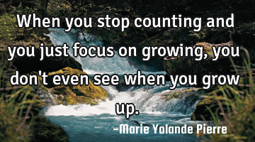 When you stop counting and you just focus on growing, you don