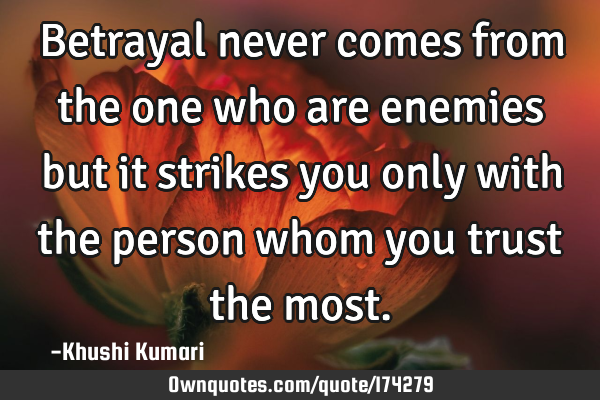 Betrayal never comes from the one who are enemies but it strikes you only with the person whom you