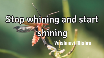 Stop whining and start shining