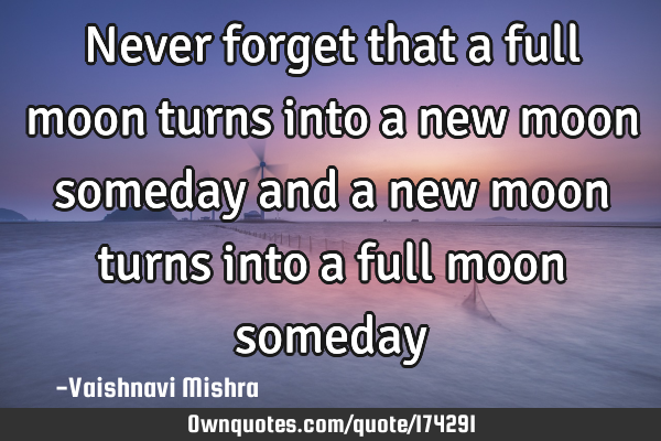 Never forget that a full moon turns into a new moon someday and a new moon turns into a full moon