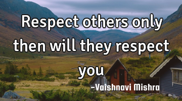 Respect others only then will they respect you