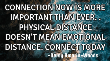 CONNECTION NOW IS MORE IMPORTANT THAN EVER..PHYSICAL DISTANCE DOESN