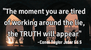 "The moment you are tired of working around the lie, the TRUTH will appear"