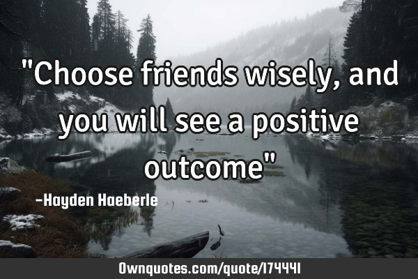 "Choose friends wisely, and you will see a positive outcome"