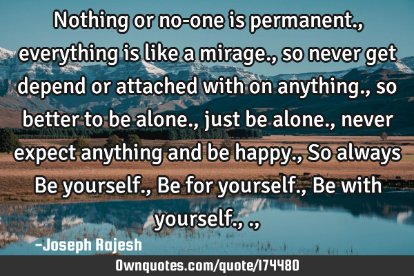 Nothing or no-one is permanent., everything is like a mirage., so never get depend or attached with