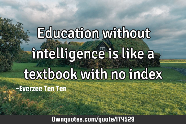 Education without intelligence is like a textbook with no
