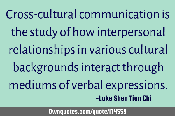 Cross-cultural communication is the study of how interpersonal relationships in various cultural