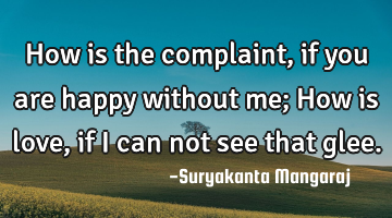 How is the complaint, if you are happy without me;
How is love, if I can not see that glee.