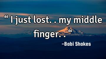 “ I just lost.. my middle finger.. “