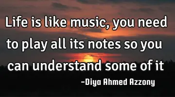 Life is like music, you need to play all its notes so you can understand some of