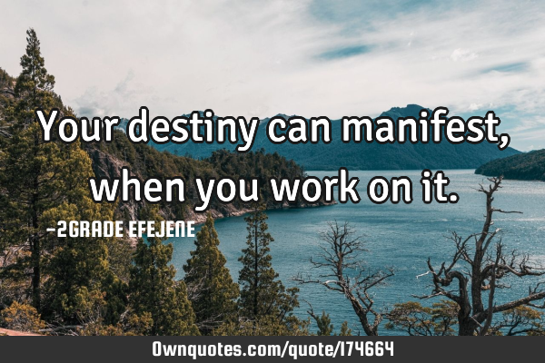 Your destiny can manifest, when you work on