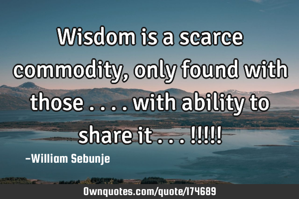 Wisdom is a scarce commodity , only found with those .... with ability to share it ...!!!!!