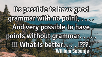 Its possible to have  good  grammar with no point, ....and very possible to have  points without