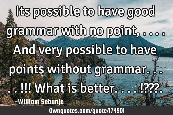 Its possible to have  good  grammar with no point, ....and very possible to have  points without