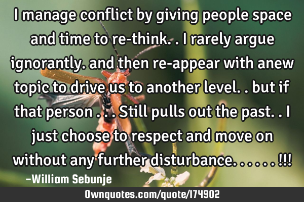 I manage conflict by giving people space and time to re-think..i rarely  argue  ignorantly. and
