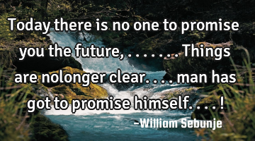 Today there is no one to promise you the future, .......things are nolonger clear.... man has got