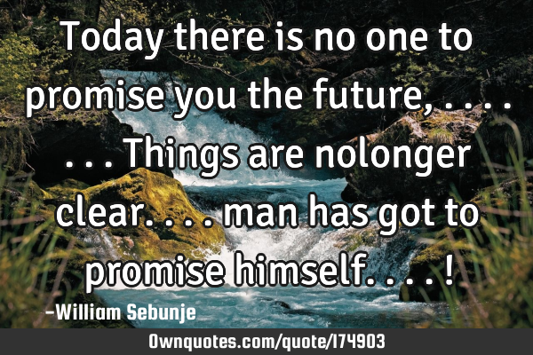 Today there is no one to promise you the future, .......things are nolonger clear.... man has got