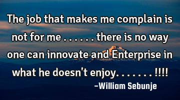 The job that makes me complain is not for me ...... there is no way one can innovate and Enterprise