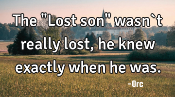 The "Lost son" wasn`t really lost,he knew exactly when he was.