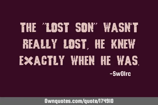 The "Lost son" wasn`t really lost,he knew exactly when he