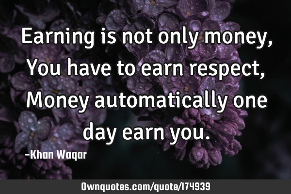 Earning is not only money,
You have to earn respect,
Money automatically one day earn
